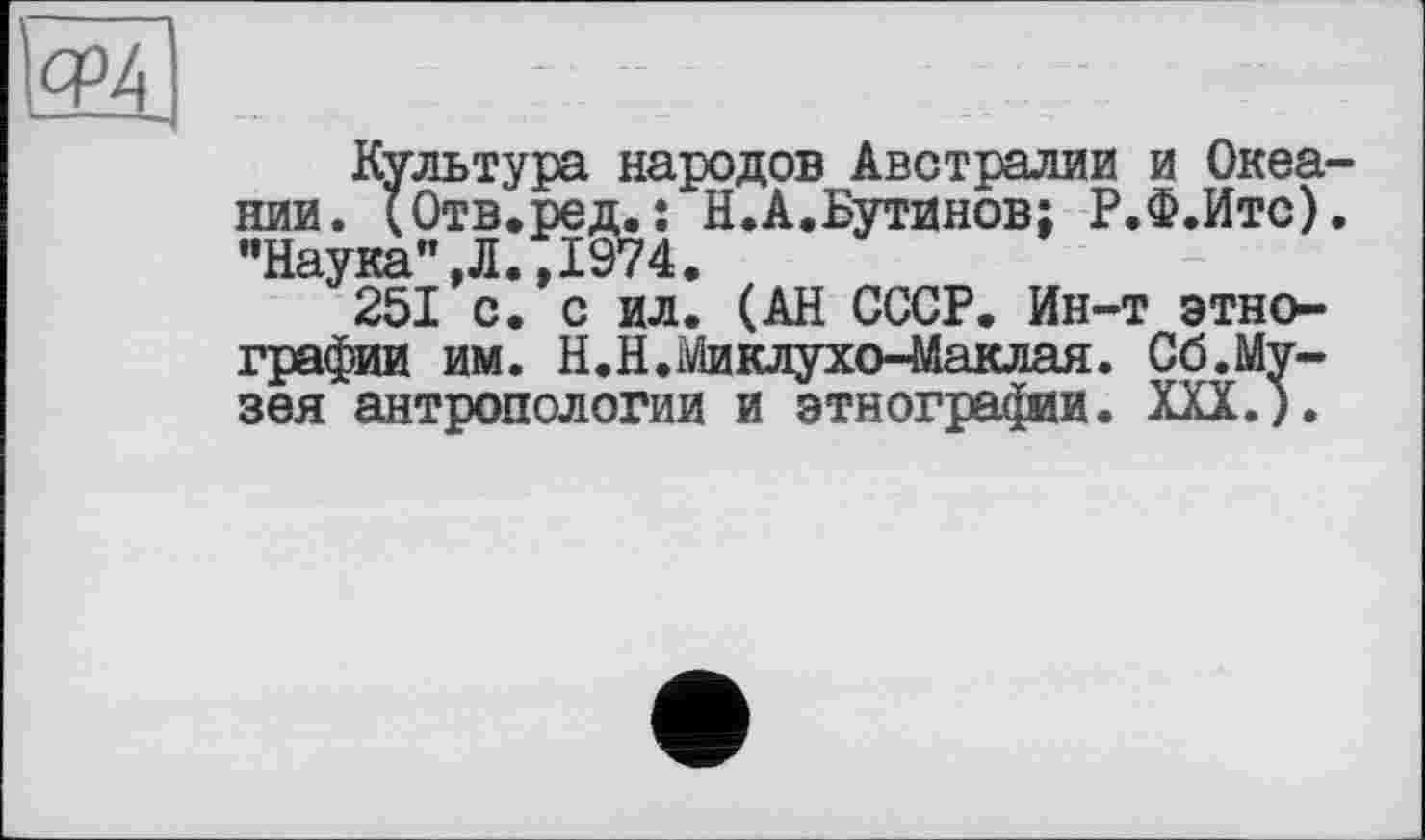 ﻿GPA
Культура народов Австралии и Океании. (Отв.ред.: Н.А.Бутинов; Р.Ф.Итс). "Наука",Л.,1974.
251 с. с ил. (АН СССР. Ин-т этнографии им. Н.Н.і/іиклухо-Маклая. Сб.Музея антропологии и этнографии. XXX.).